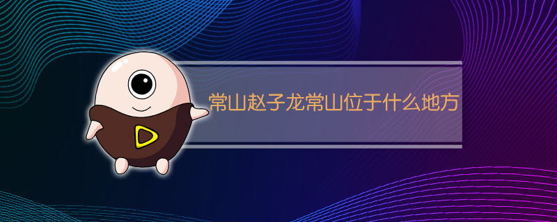 常山赵子龙常山位于什么地方