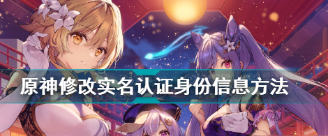 原神实名认证怎么修改 实名认证怎么解除方法介绍