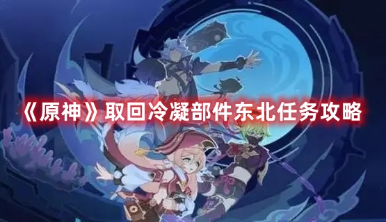 原神取回冷凝部件东北任务怎么完成,原神取回冷凝部件东北任务完成攻略介绍